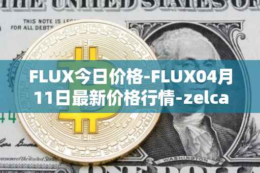 FLUX今日价格-FLUX04月11日最新价格行情-zelcash最新走势消息
