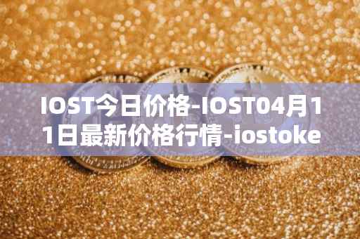 IOST今日价格-IOST04月11日最新价格行情-iostoken最新走势消息