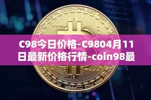 C98今日价格-C9804月11日最新价格行情-coin98最新走势消息