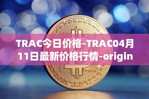 TRAC今日价格-TRAC04月11日最新价格行情-origintrail最新走势消息