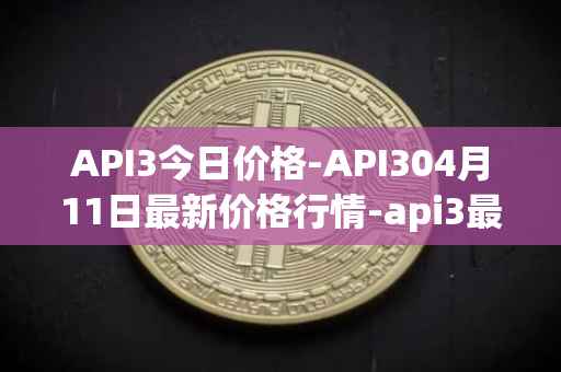 API3今日价格-API304月11日最新价格行情-api3最新走势消息