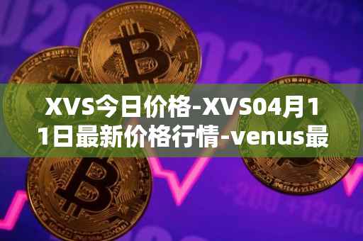 XVS今日价格-XVS04月11日最新价格行情-venus最新走势消息