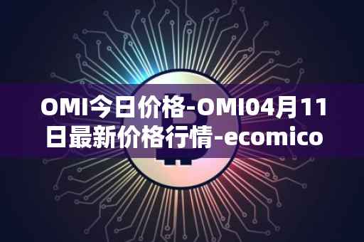 OMI今日价格-OMI04月11日最新价格行情-ecomicollect最新走势消息
