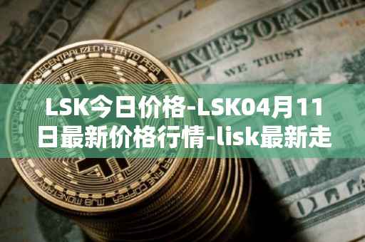 LSK今日价格-LSK04月11日最新价格行情-lisk最新走势消息