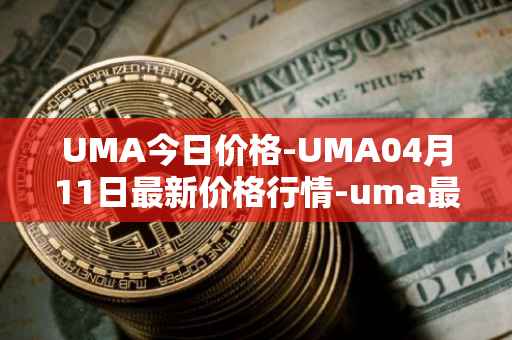 UMA今日价格-UMA04月11日最新价格行情-uma最新走势消息