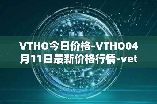VTHO今日价格-VTHO04月11日最新价格行情-vethor-token最新走势消息