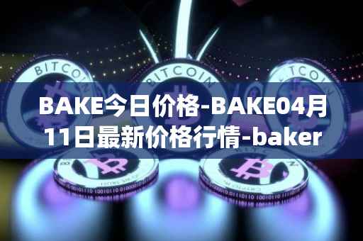 BAKE今日价格-BAKE04月11日最新价格行情-bakerytoken最新走势消息