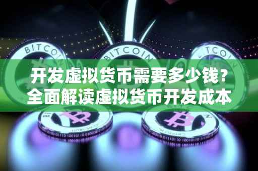 开发虚拟货币需要多少钱？全面解读虚拟货币开发成本