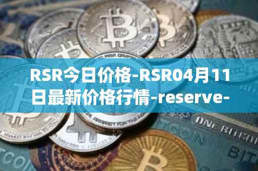 RSR今日价格-RSR04月11日最新价格行情-reserve-protocol最新走势消息