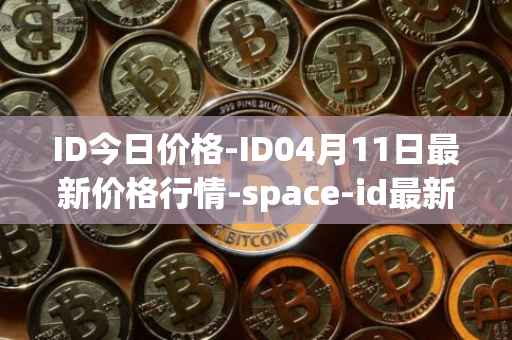 ID今日价格-ID04月11日最新价格行情-space-id最新走势消息