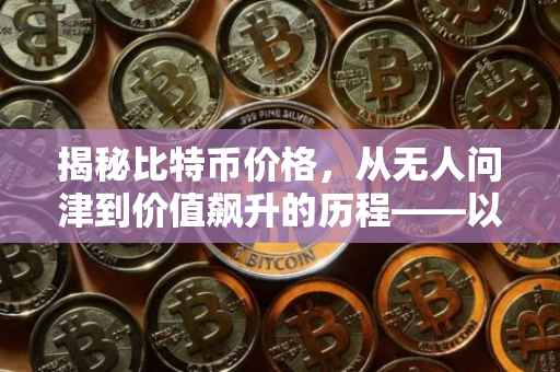 揭秘比特币价格，从无人问津到价值飙升的历程——以XXXX年比特币价格为例