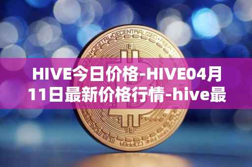 HIVE今日价格-HIVE04月11日最新价格行情-hive最新走势消息
