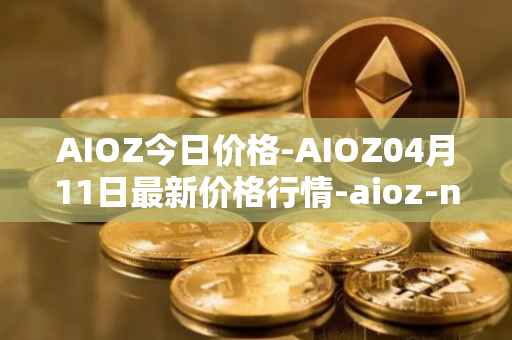 AIOZ今日价格-AIOZ04月11日最新价格行情-aioz-network最新走势消息