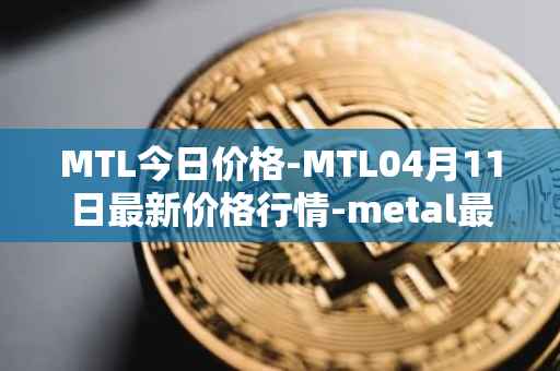 MTL今日价格-MTL04月11日最新价格行情-metal最新走势消息