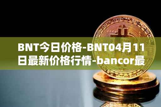 BNT今日价格-BNT04月11日最新价格行情-bancor最新走势消息