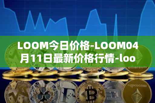 LOOM今日价格-LOOM04月11日最新价格行情-loom-network最新走势消息