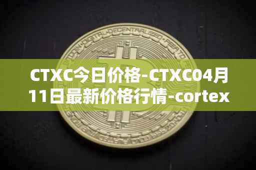 CTXC今日价格-CTXC04月11日最新价格行情-cortex最新走势消息