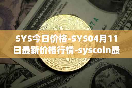 SYS今日价格-SYS04月11日最新价格行情-syscoin最新走势消息