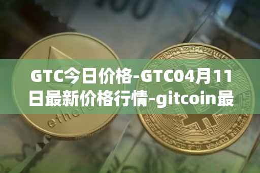 GTC今日价格-GTC04月11日最新价格行情-gitcoin最新走势消息