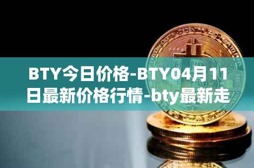 BTY今日价格-BTY04月11日最新价格行情-bty最新走势消息