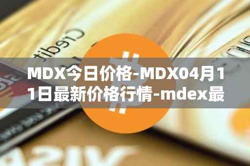 MDX今日价格-MDX04月11日最新价格行情-mdex最新走势消息