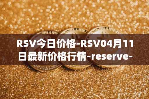 RSV今日价格-RSV04月11日最新价格行情-reserve-protocol-token最新走势消息