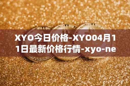 XYO今日价格-XYO04月11日最新价格行情-xyo-network最新走势消息