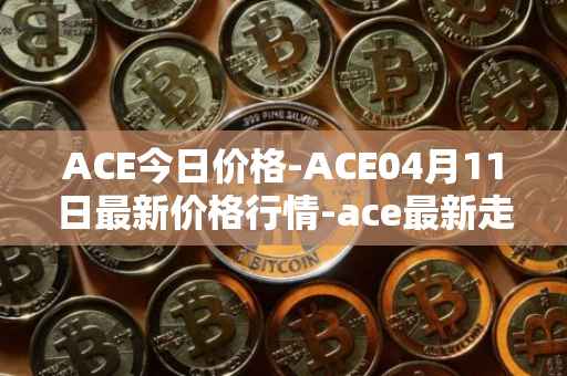 ACE今日价格-ACE04月11日最新价格行情-ace最新走势消息