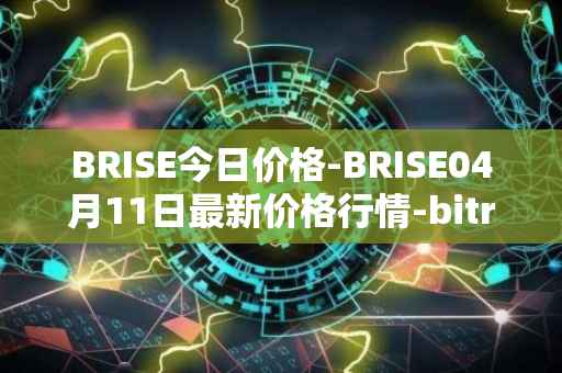 BRISE今日价格-BRISE04月11日最新价格行情-bitrise-token最新走势消息