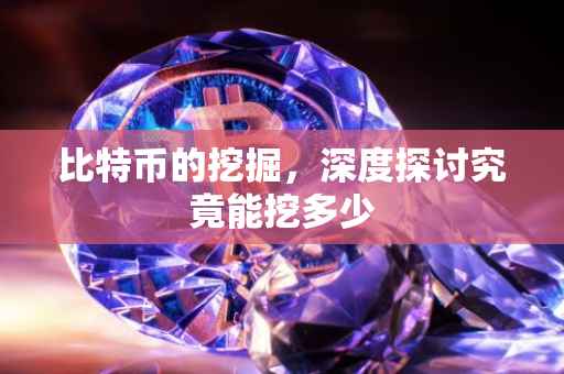 比特币的挖掘，深度探讨究竟能挖多少