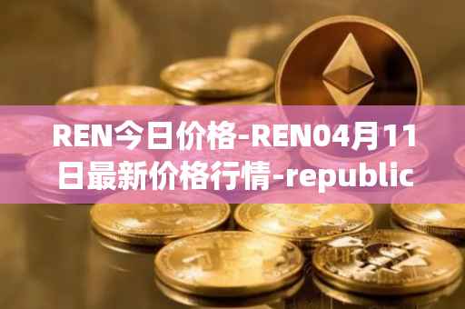REN今日价格-REN04月11日最新价格行情-republic-protocol最新走势消息