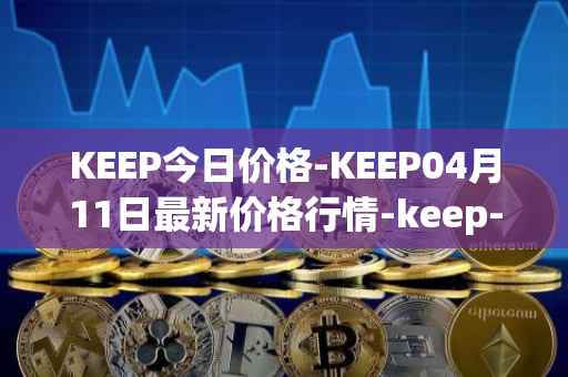 KEEP今日价格-KEEP04月11日最新价格行情-keep-network最新走势消息