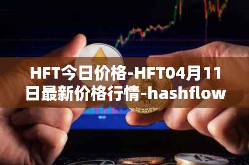 HFT今日价格-HFT04月11日最新价格行情-hashflow最新走势消息