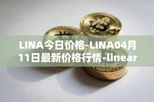 LINA今日价格-LINA04月11日最新价格行情-linear最新走势消息