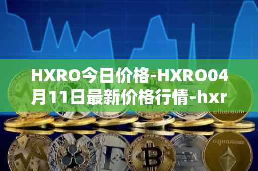 HXRO今日价格-HXRO04月11日最新价格行情-hxro最新走势消息