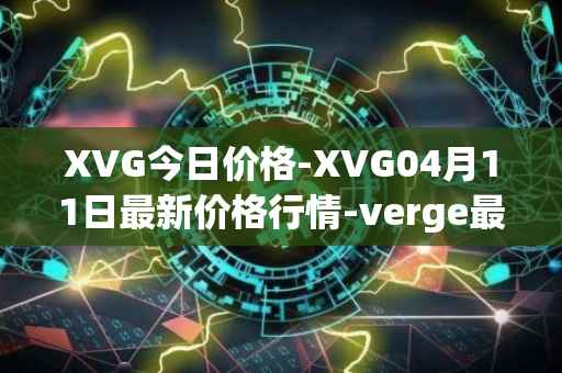 XVG今日价格-XVG04月11日最新价格行情-verge最新走势消息