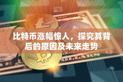 比特币涨幅惊人，探究其背后的原因及未来走势