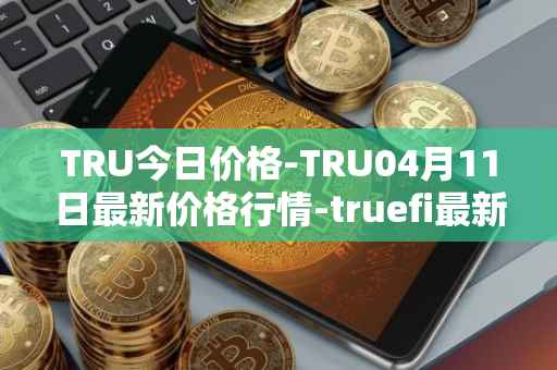 TRU今日价格-TRU04月11日最新价格行情-truefi最新走势消息