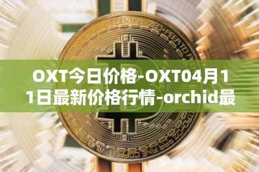 OXT今日价格-OXT04月11日最新价格行情-orchid最新走势消息