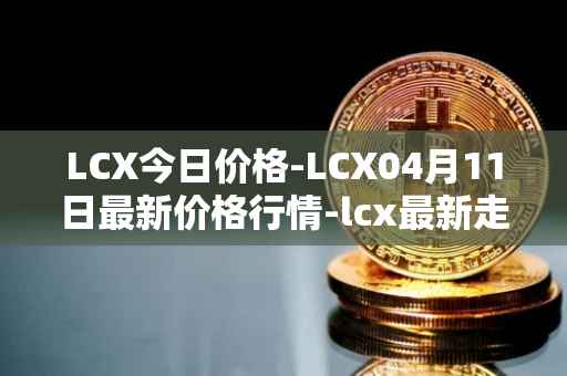 LCX今日价格-LCX04月11日最新价格行情-lcx最新走势消息