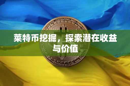 莱特币挖掘，探索潜在收益与价值