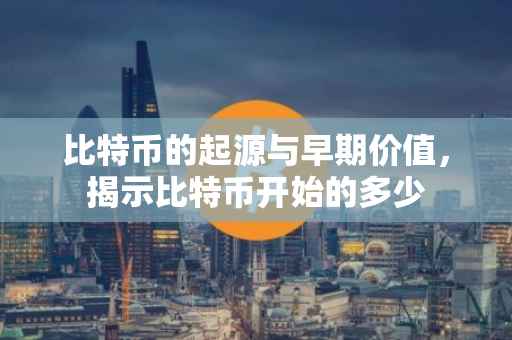 比特币的起源与早期价值，揭示比特币开始的多少