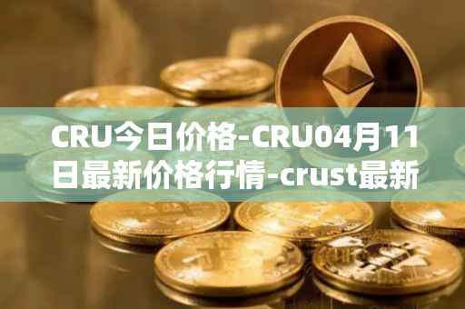 CRU今日价格-CRU04月11日最新价格行情-crust最新走势消息