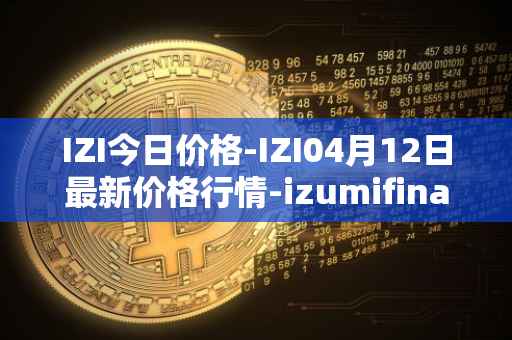 IZI今日价格-IZI04月12日最新价格行情-izumifinance最新走势消息