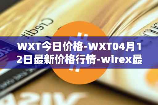 WXT今日价格-WXT04月12日最新价格行情-wirex最新走势消息