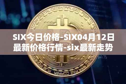 SIX今日价格-SIX04月12日最新价格行情-six最新走势消息