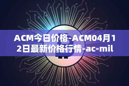 ACM今日价格-ACM04月12日最新价格行情-ac-milan-fan-token最新走势消息