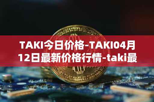 TAKI今日价格-TAKI04月12日最新价格行情-taki最新走势消息