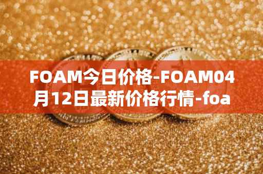 FOAM今日价格-FOAM04月12日最新价格行情-foam最新走势消息