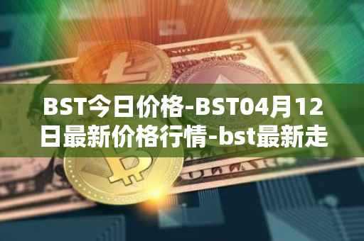 BST今日价格-BST04月12日最新价格行情-bst最新走势消息